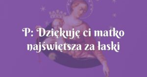 p: dziękuję ci matko najświętsza za łaski jakie mi udzieliłaś