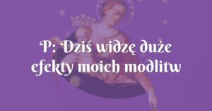 p: dziś widzę duże efekty moich modlitw