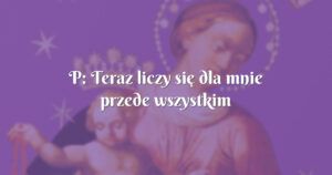 p: teraz liczy się dla mnie przede wszystkim modlitwa!