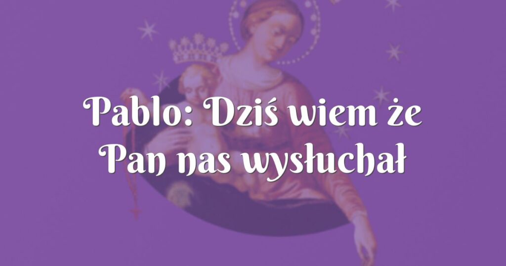 pablo: dziś wiem że pan nas wysłuchał