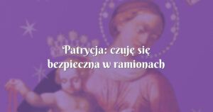 patrycja: czuję się bezpieczna w ramionach naszej niebiańskiej mamusi