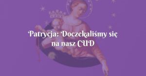 patrycja: doczekaliśmy się na nasz cud