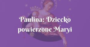 paulina: dziecko powierzone maryi