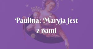 paulina: maryja jest z nami