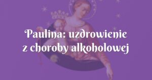 paulina: uzdrowienie z choroby alkoholowej