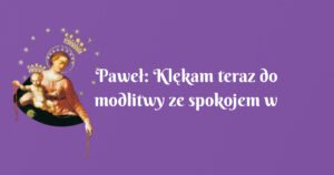 paweł: klękam teraz do modlitwy ze spokojem w sercu, z radością i nadzieją, że wszystko będzie dobrze