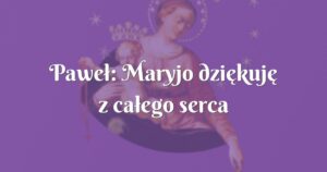 paweł: maryjo dziękuję z całego serca