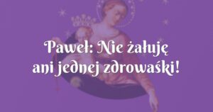 paweł: nie żałuję ani jednej zdrowaśki!