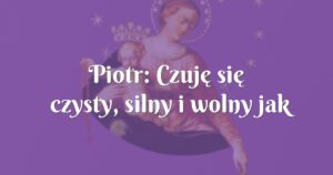 piotr: czuję się czysty, silny i wolny jak nigdy dotąd.