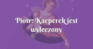 piotr: kacperek jest wyleczony