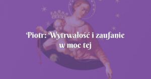 piotr: wytrwałość i zaufanie w moc tej modlitwy!