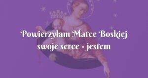 powierzyłam matce boskiej swoje serce jestem szczęśliwa!