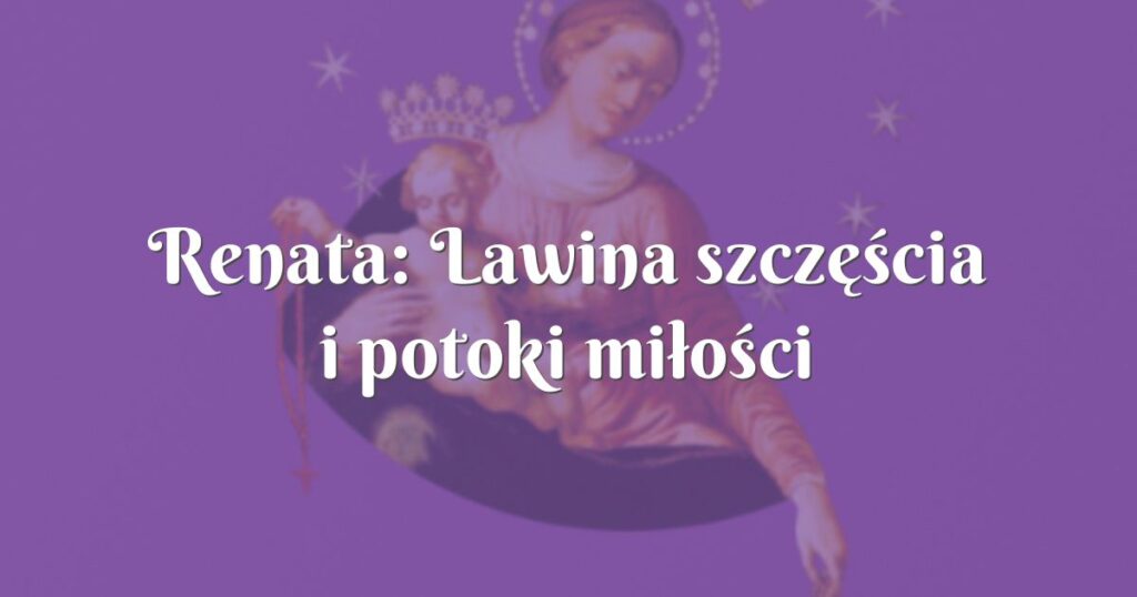 renata: lawina szczęścia i potoki miłości