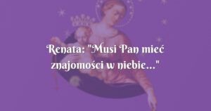 renata: "musi pan mieć znajomości w niebie..."