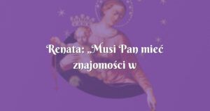 renata: „musi pan mieć znajomości w niebie…”