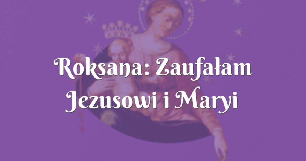 roksana: zaufałam jezusowi i maryi