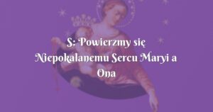 s: powierzmy się niepokalanemu sercu maryi a ona nas na pewno nie zawiedzie!