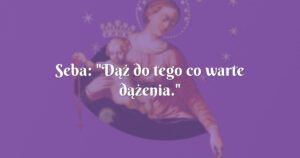 seba: "dąż do tego co warte dążenia."