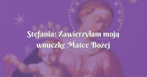 stefania: zawierzyłam moją wnuczkę matce bożej