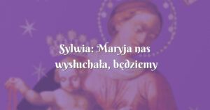 sylwia: maryja nas wysłuchała, będziemy rodzicami!