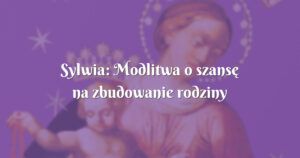 sylwia: modlitwa o szansę na zbudowanie rodziny