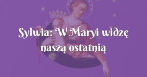 sylwia: w maryi widzę naszą ostatnią nadzieję...