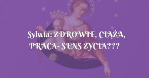 sylwia: zdrowie, ciĄŻa, praca sens Życia???