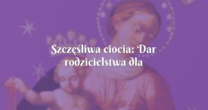 szczęśliwa ciocia: dar rodzicielstwa dla bliskich przyjciół