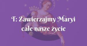 t: zawierzajmy maryi całe nasze życie