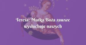 teresa: matka boża zawsze wysłuchuje naszych próśb w sposób i w czasie