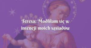 teresa: modliłam się w intencji moich sąsiadów