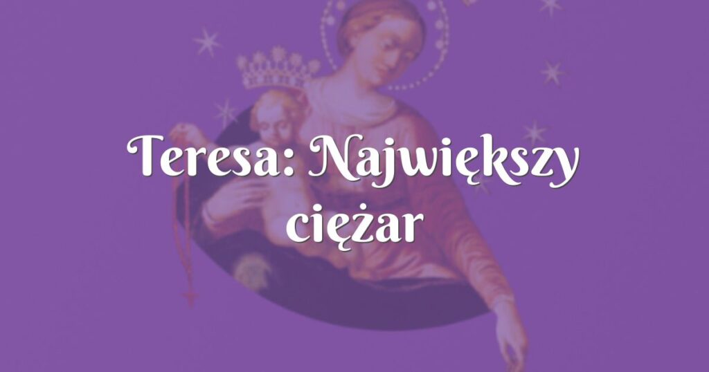 teresa: największy ciężar