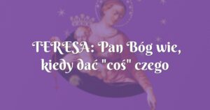 teresa: pan bóg wie, kiedy dać "coś" czego potrzebujemy