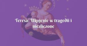 teresa: ukojenie w tragedii i niezliczone błogosławieństwa!