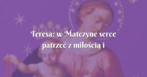 teresa: w matczyne serce patrzeć z miłością i ufnością