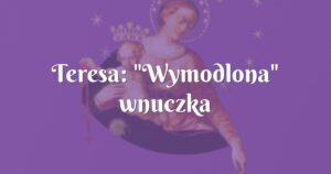 teresa: "wymodlona" wnuczka