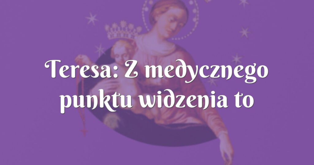 teresa: z medycznego punktu widzenia to niemożliwe