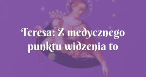 teresa: z medycznego punktu widzenia to niemożliwe