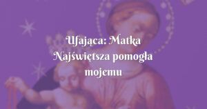 ufająca: matka najświętsza pomogła mojemu synkowi