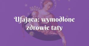 ufająca: wymodlone zdrowie taty