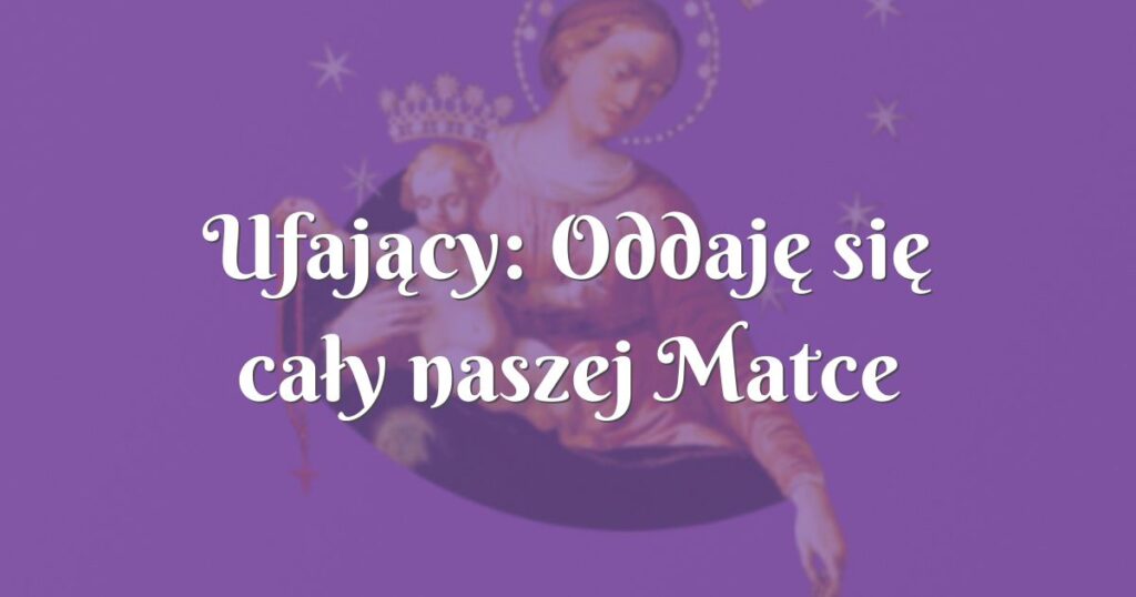 ufający: oddaję się cały naszej matce