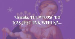 urszula: jej miŁoŚĆ do nas jest tak wielka...