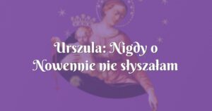 urszula: nigdy o nowennie nie słyszałam wcześniej