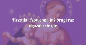 urszula: nowenna już drugi raz okazała się nie do odparcia...