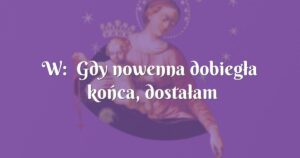 w: gdy nowenna dobiegła końca, dostałam niesamowitą radość!