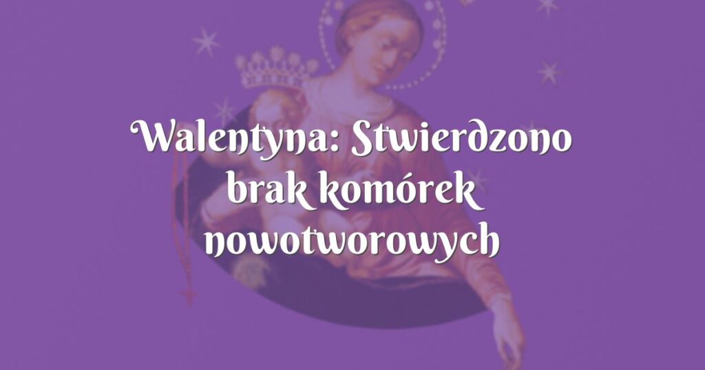 walentyna: stwierdzono brak komórek nowotworowych