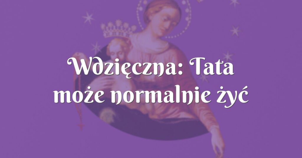 wdzięczna: tata może normalnie żyć