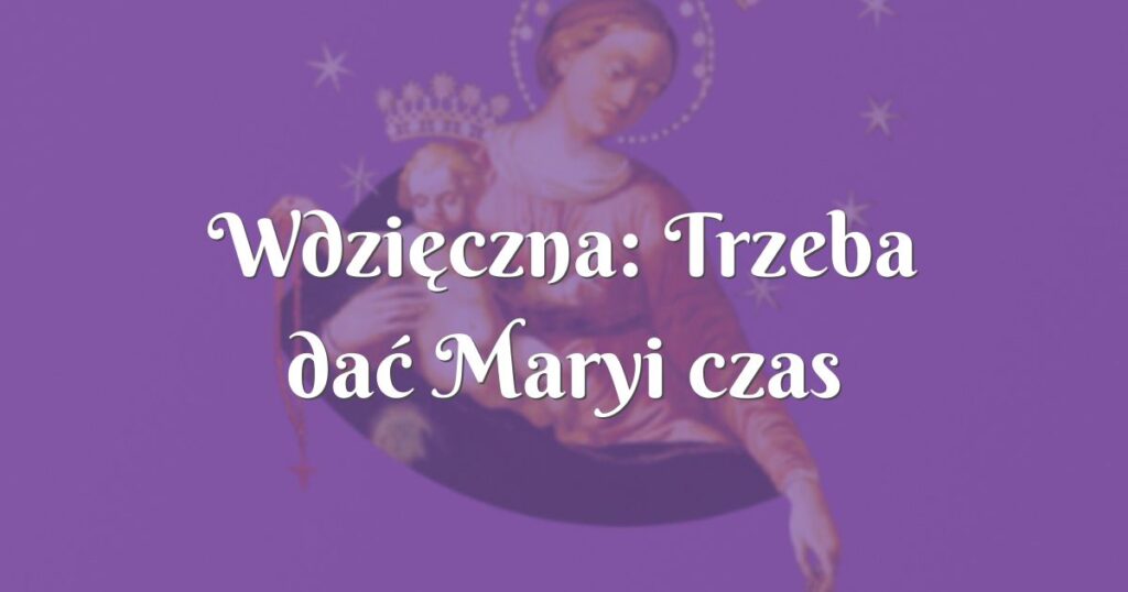 wdzięczna: trzeba dać maryi czas