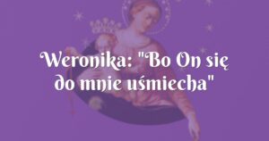 weronika: "bo on się do mnie uśmiecha"