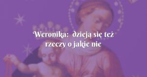 weronika: dzieją się też rzeczy o jakie nie prosiłam..